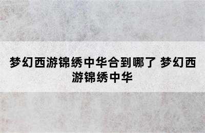 梦幻西游锦绣中华合到哪了 梦幻西游锦绣中华